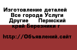 Изготовление деталей.  - Все города Услуги » Другие   . Пермский край,Березники г.